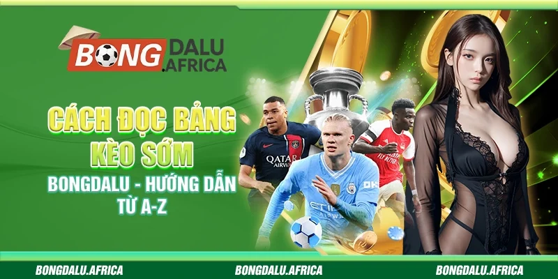 Cách Đọc Bảng Kèo Sớm Bongdalu - Hướng Dẫn Từ A-Z 