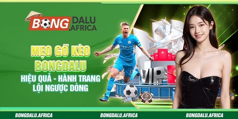 Mẹo gỡ kèo Bongdalu hiệu quả - Hành trang lội ngược dòng