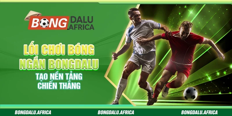 Lối Chơi Bóng Ngắn Bongdalu – Tạo Nền Tảng Chiến Thắng