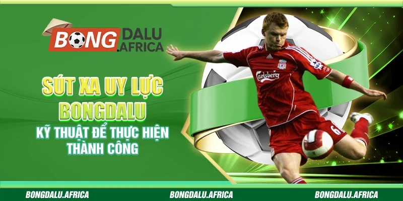 Sút Xa Uy Lực Bongdalu - Kỹ Thuật Để Thực Hiện Thành Công