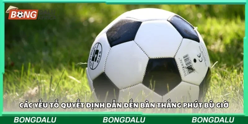 Các yếu tố quyết định dẫn đến bàn thắng phút bù giờ