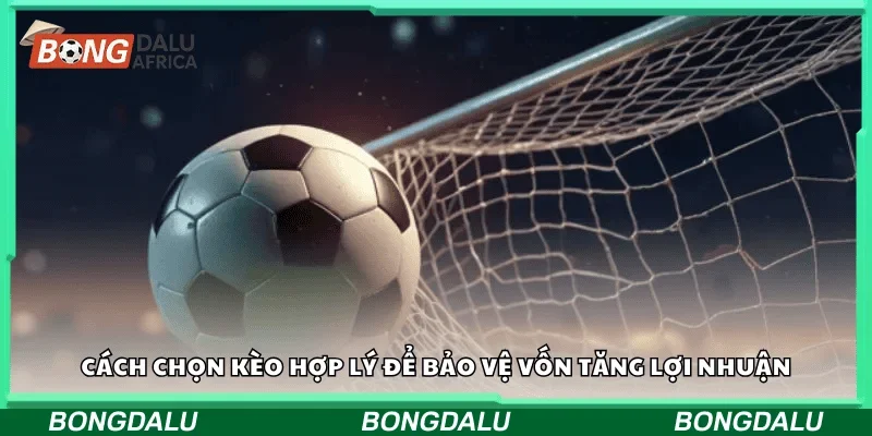 Cách chọn kèo hợp lý để bảo vệ vốn tăng lợi nhuận