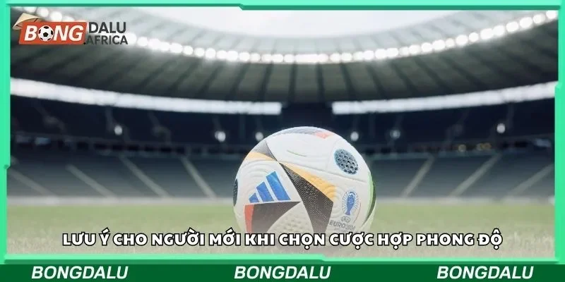 Lưu ý cho người mới khi chọn cược hợp phong độ