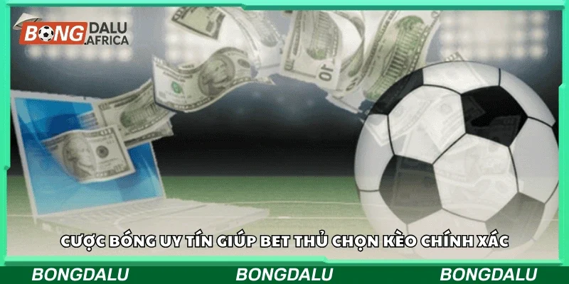 Cược bóng uy tín giúp bet thủ chọn kèo chính xác