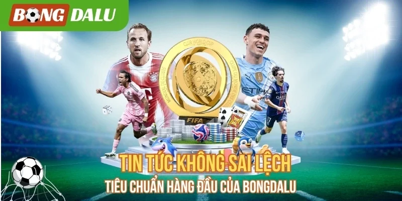 Tin Tức Không Sai Lệch – Tiêu Chuẩn Hàng Đầu Của Bongdalu